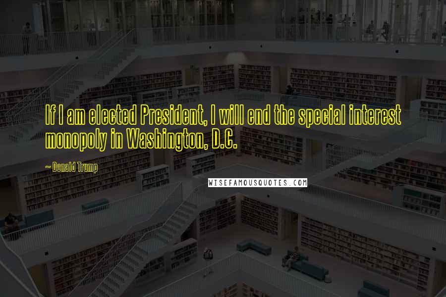 Donald Trump Quotes: If I am elected President, I will end the special interest monopoly in Washington, D.C.