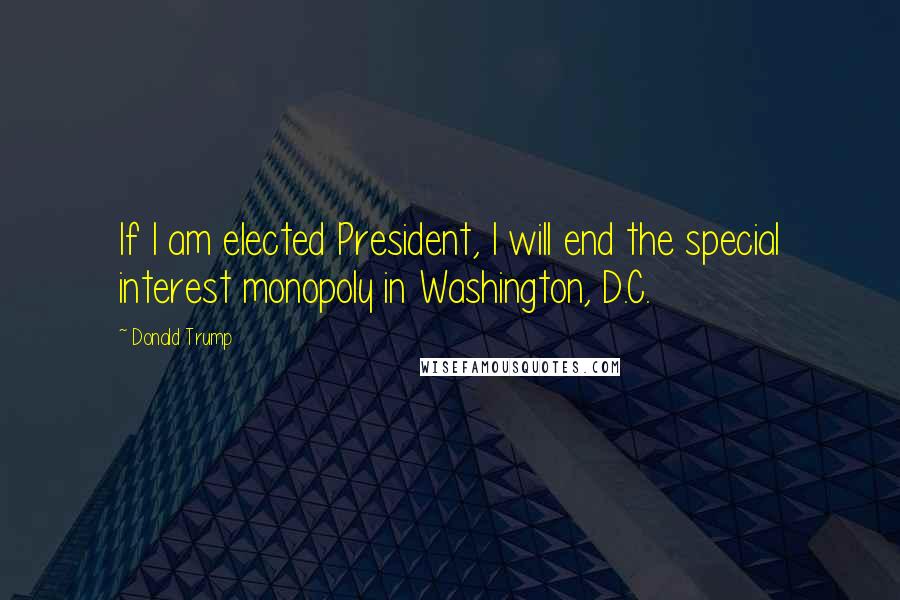 Donald Trump Quotes: If I am elected President, I will end the special interest monopoly in Washington, D.C.