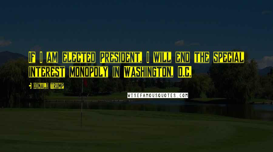 Donald Trump Quotes: If I am elected President, I will end the special interest monopoly in Washington, D.C.