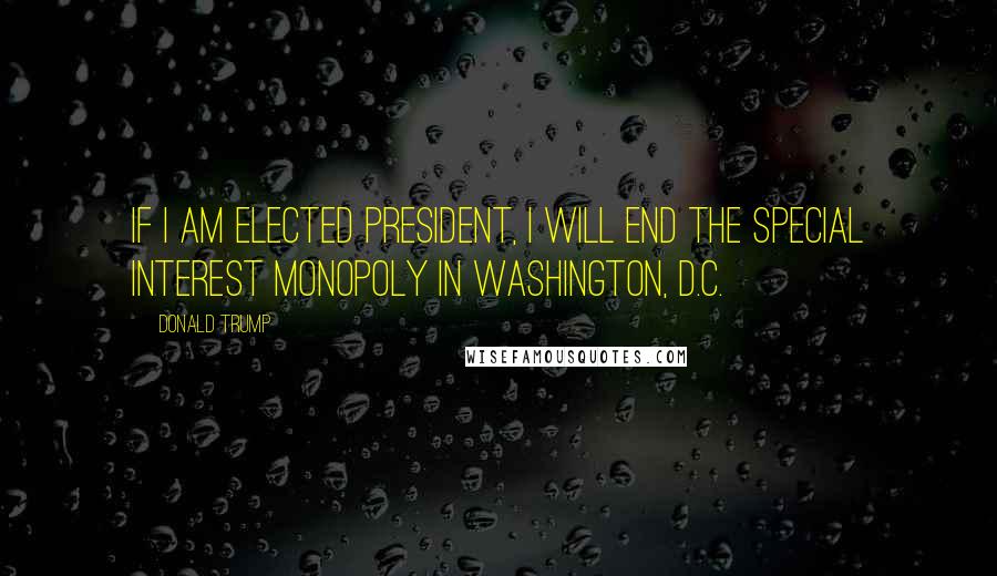 Donald Trump Quotes: If I am elected President, I will end the special interest monopoly in Washington, D.C.