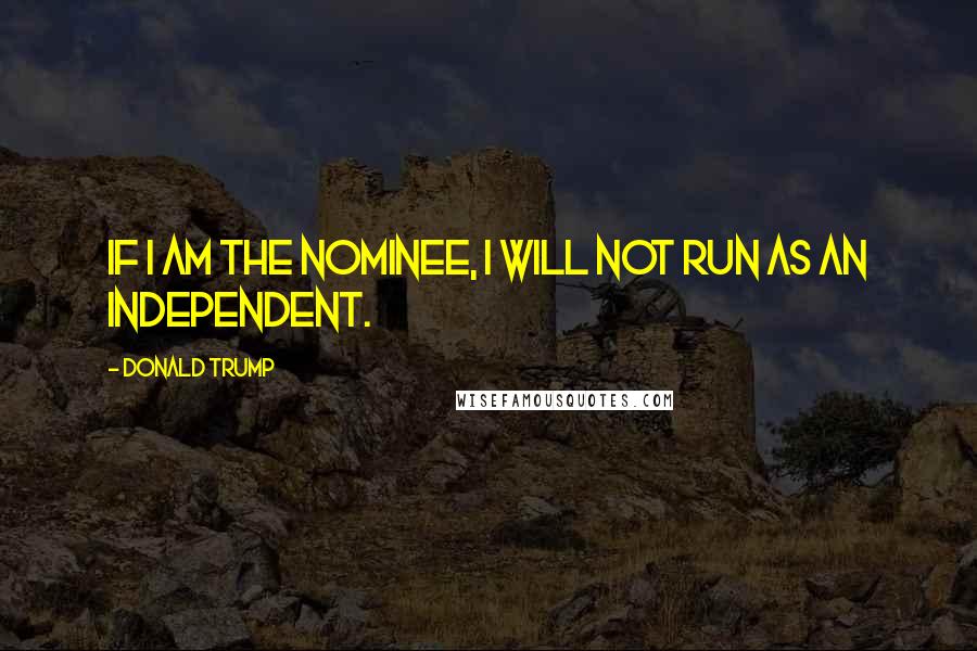 Donald Trump Quotes: If I am the nominee, I will not run as an Independent.