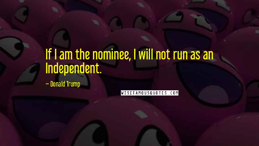 Donald Trump Quotes: If I am the nominee, I will not run as an Independent.