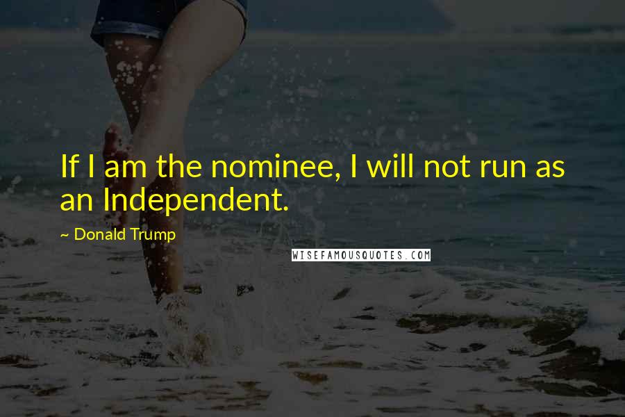 Donald Trump Quotes: If I am the nominee, I will not run as an Independent.