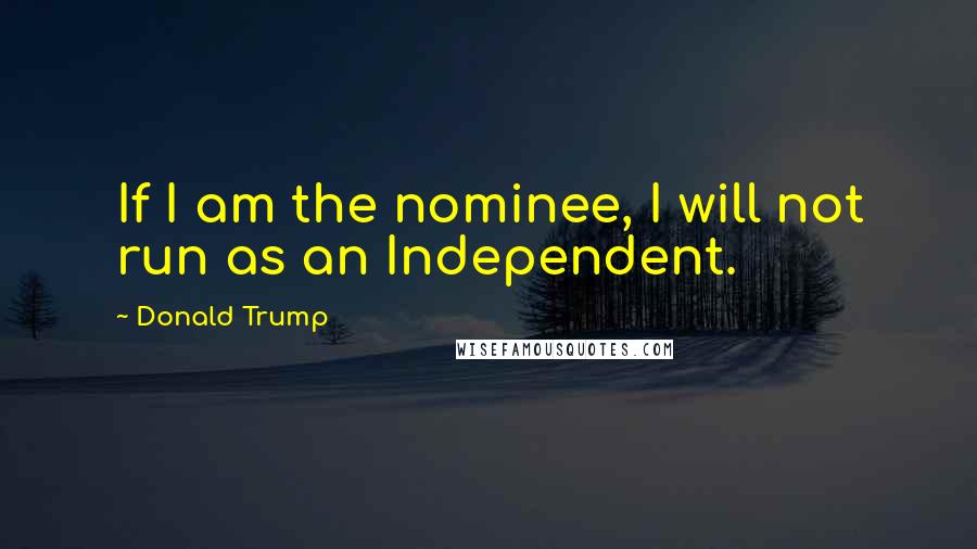 Donald Trump Quotes: If I am the nominee, I will not run as an Independent.