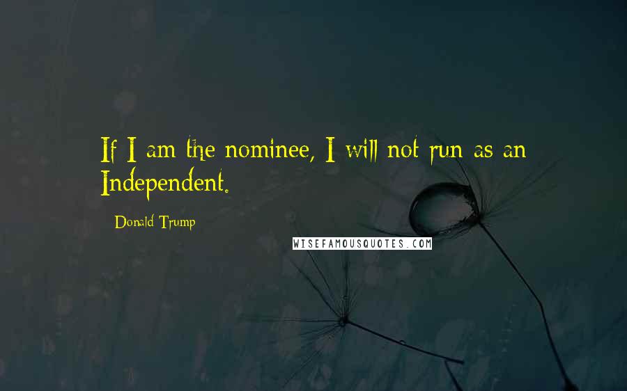Donald Trump Quotes: If I am the nominee, I will not run as an Independent.