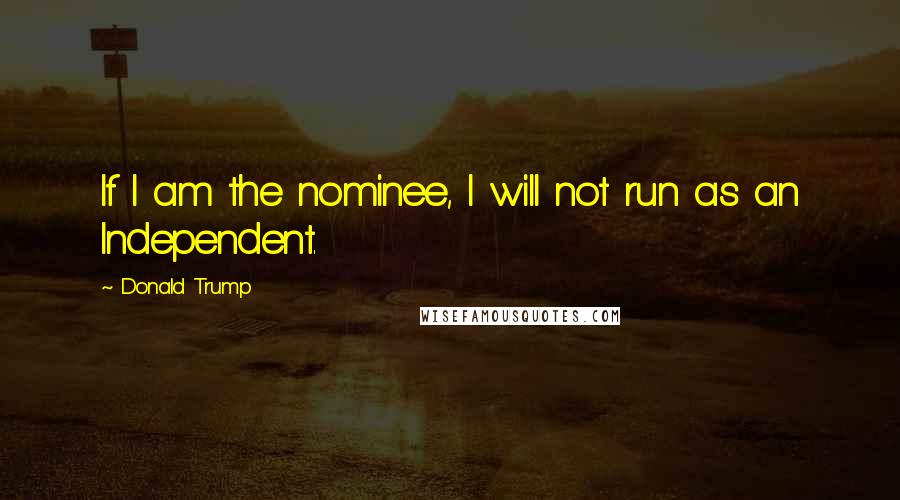 Donald Trump Quotes: If I am the nominee, I will not run as an Independent.