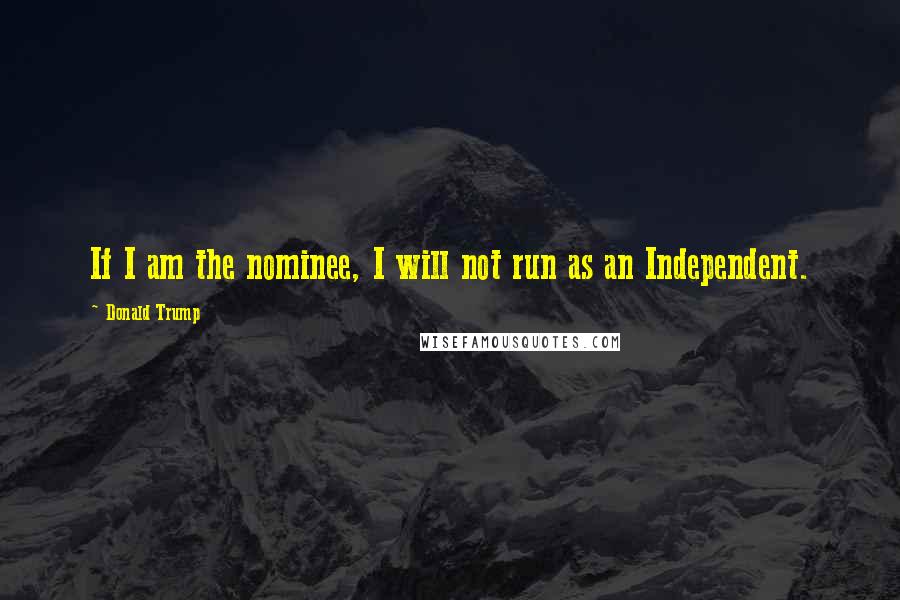 Donald Trump Quotes: If I am the nominee, I will not run as an Independent.