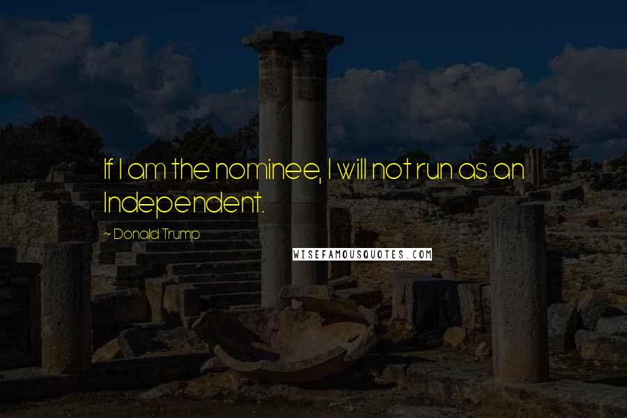 Donald Trump Quotes: If I am the nominee, I will not run as an Independent.