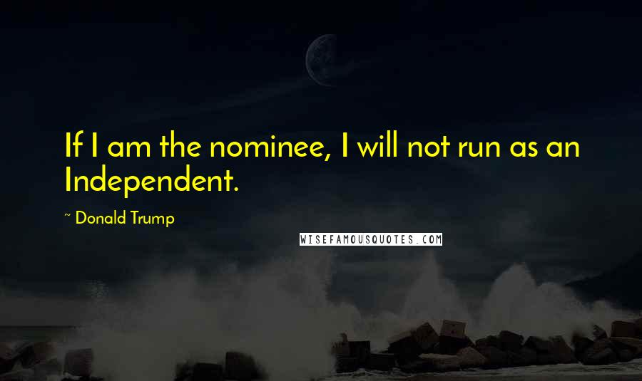 Donald Trump Quotes: If I am the nominee, I will not run as an Independent.