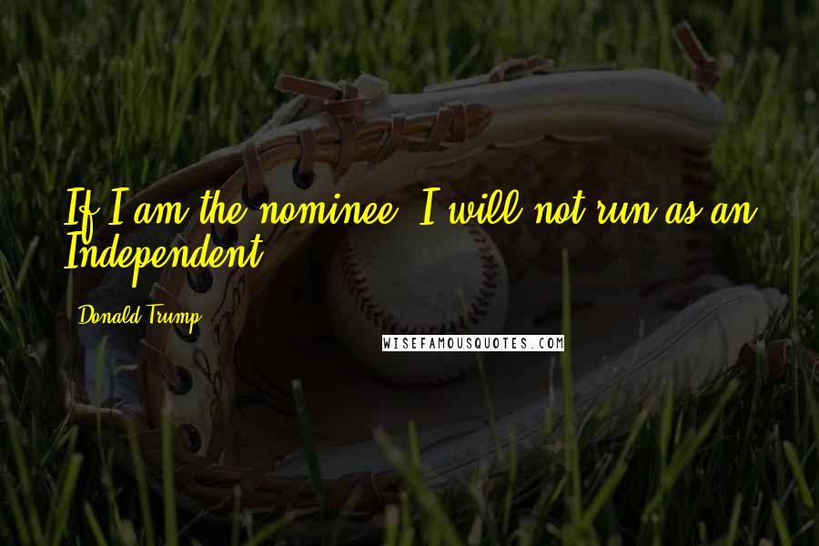 Donald Trump Quotes: If I am the nominee, I will not run as an Independent.