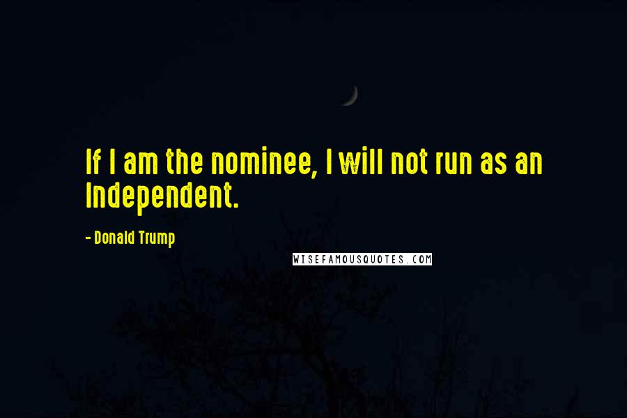 Donald Trump Quotes: If I am the nominee, I will not run as an Independent.