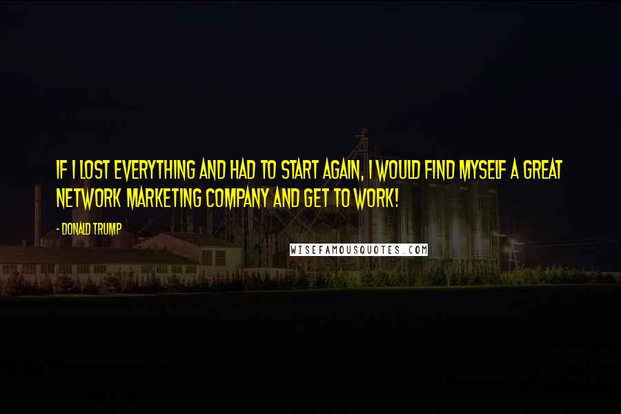 Donald Trump Quotes: If I lost everything and had to start again, I would find myself a great network marketing company and get to work!