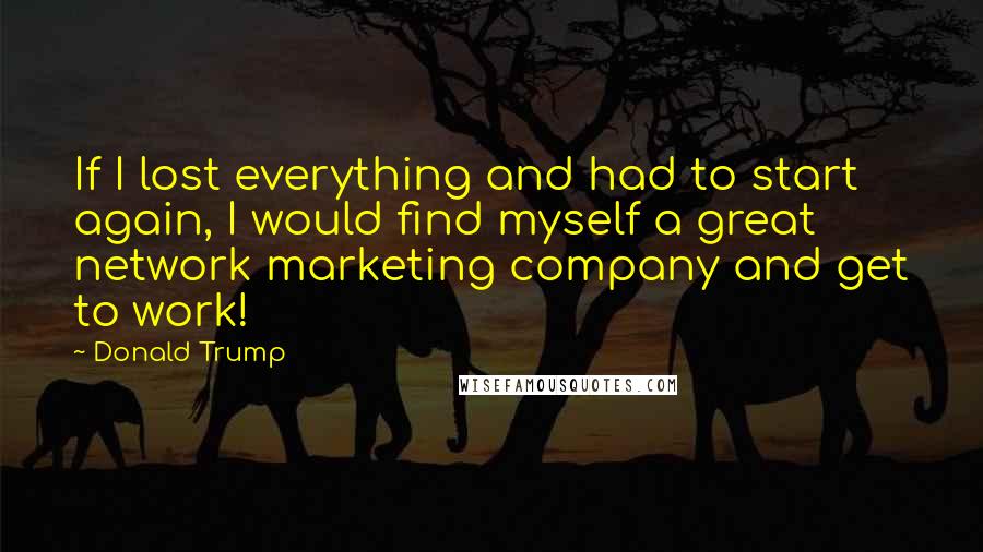 Donald Trump Quotes: If I lost everything and had to start again, I would find myself a great network marketing company and get to work!