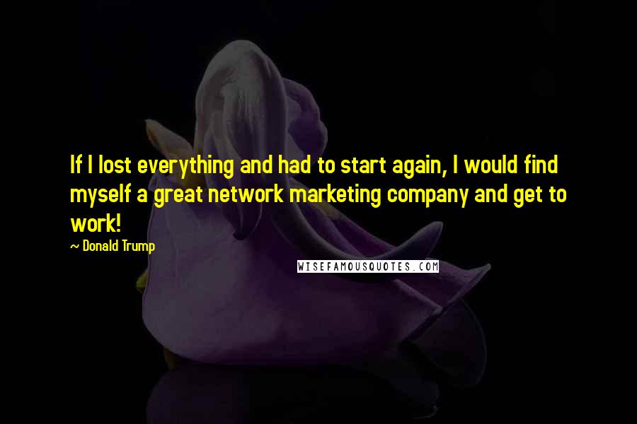 Donald Trump Quotes: If I lost everything and had to start again, I would find myself a great network marketing company and get to work!