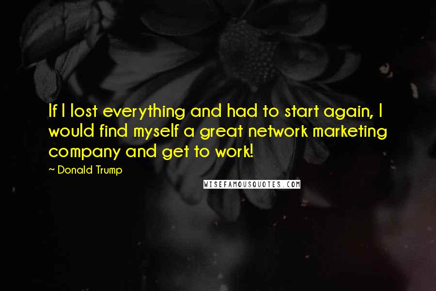 Donald Trump Quotes: If I lost everything and had to start again, I would find myself a great network marketing company and get to work!