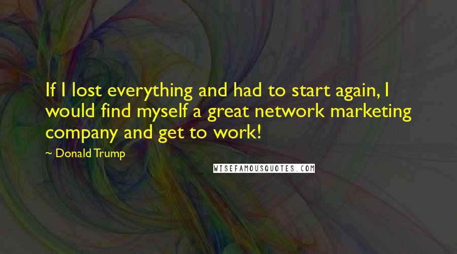 Donald Trump Quotes: If I lost everything and had to start again, I would find myself a great network marketing company and get to work!