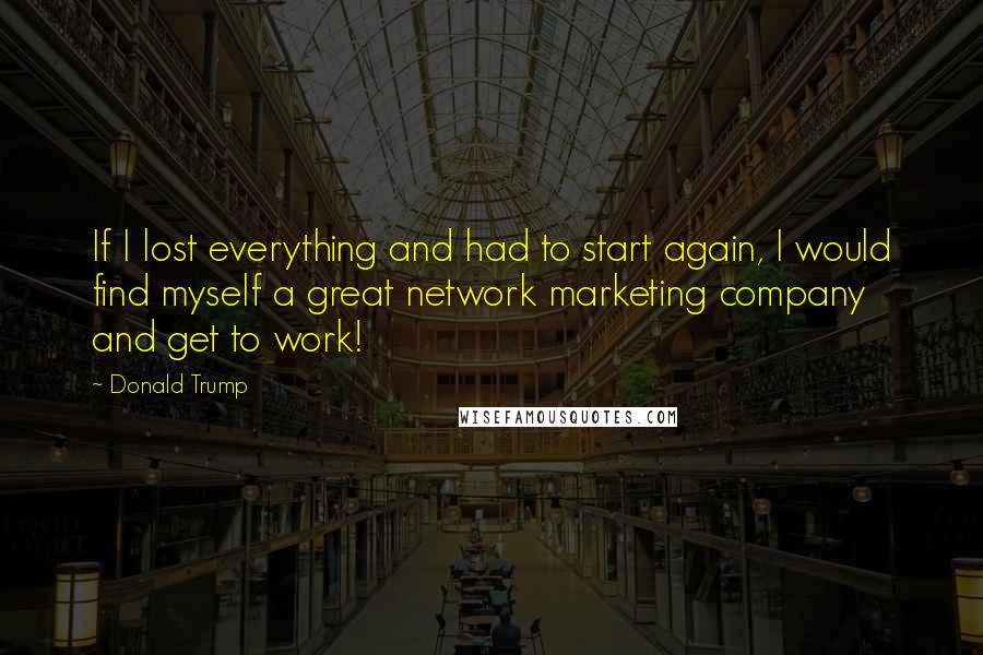 Donald Trump Quotes: If I lost everything and had to start again, I would find myself a great network marketing company and get to work!