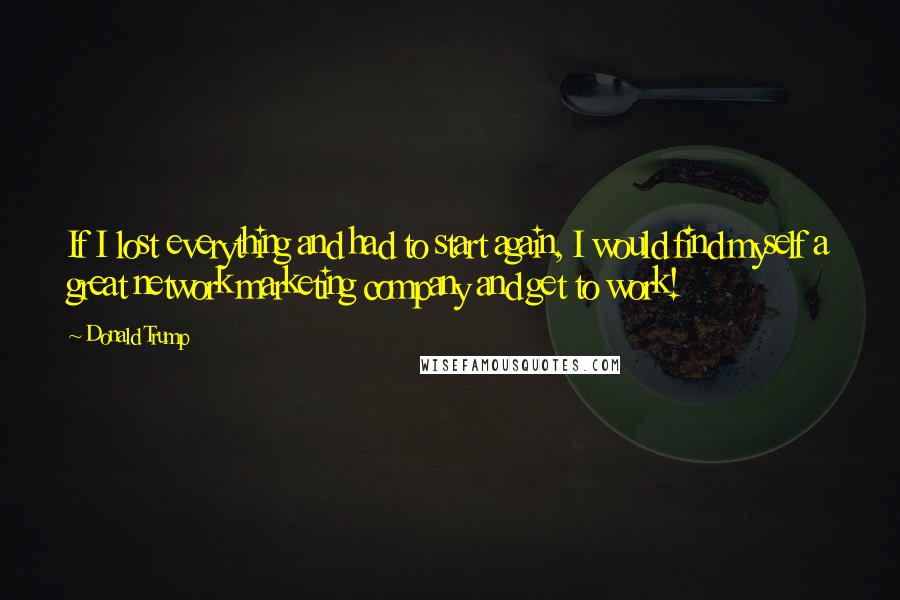 Donald Trump Quotes: If I lost everything and had to start again, I would find myself a great network marketing company and get to work!