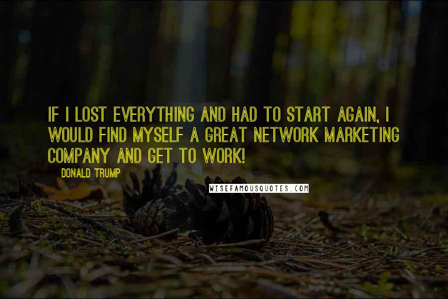 Donald Trump Quotes: If I lost everything and had to start again, I would find myself a great network marketing company and get to work!