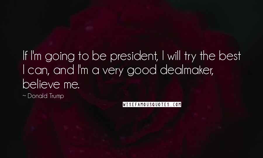 Donald Trump Quotes: If I'm going to be president, I will try the best I can, and I'm a very good dealmaker, believe me.