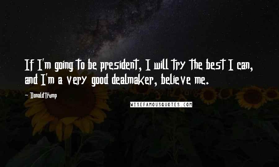 Donald Trump Quotes: If I'm going to be president, I will try the best I can, and I'm a very good dealmaker, believe me.