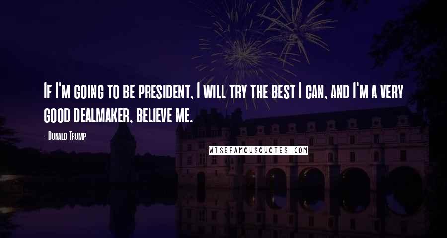 Donald Trump Quotes: If I'm going to be president, I will try the best I can, and I'm a very good dealmaker, believe me.