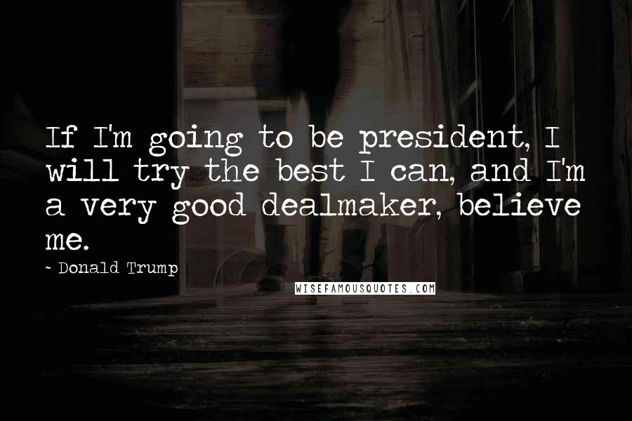 Donald Trump Quotes: If I'm going to be president, I will try the best I can, and I'm a very good dealmaker, believe me.