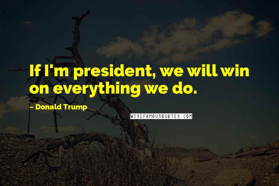 Donald Trump Quotes: If I'm president, we will win on everything we do.
