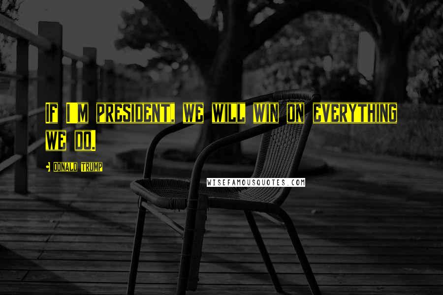 Donald Trump Quotes: If I'm president, we will win on everything we do.
