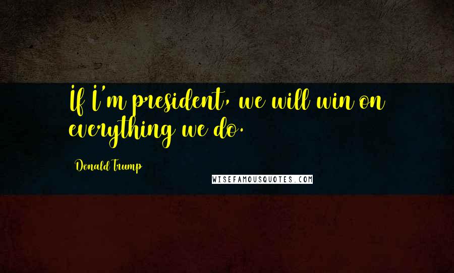 Donald Trump Quotes: If I'm president, we will win on everything we do.