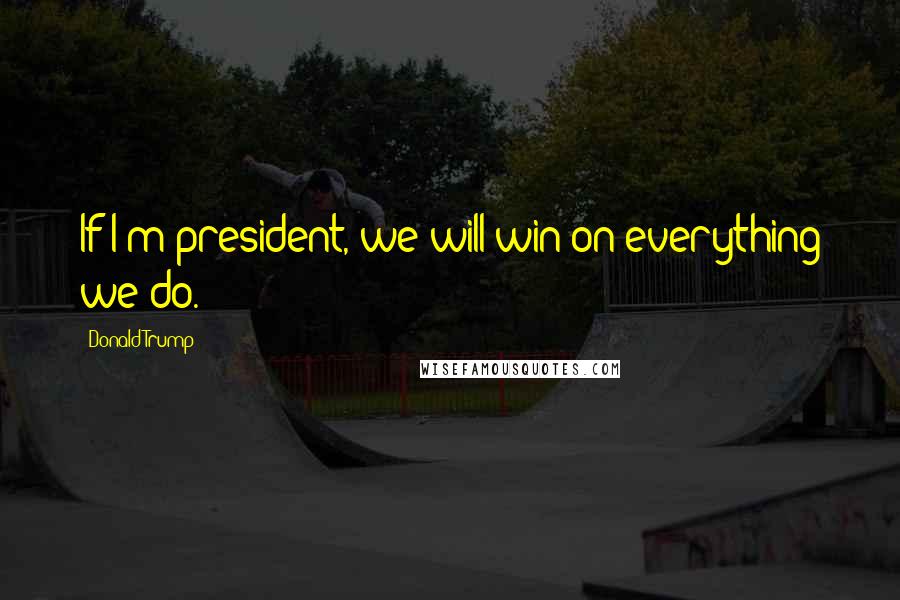 Donald Trump Quotes: If I'm president, we will win on everything we do.