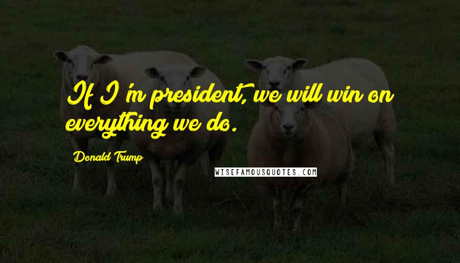 Donald Trump Quotes: If I'm president, we will win on everything we do.