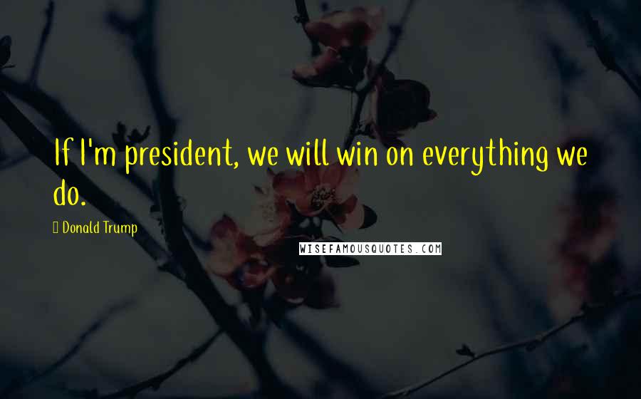 Donald Trump Quotes: If I'm president, we will win on everything we do.