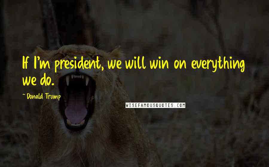 Donald Trump Quotes: If I'm president, we will win on everything we do.