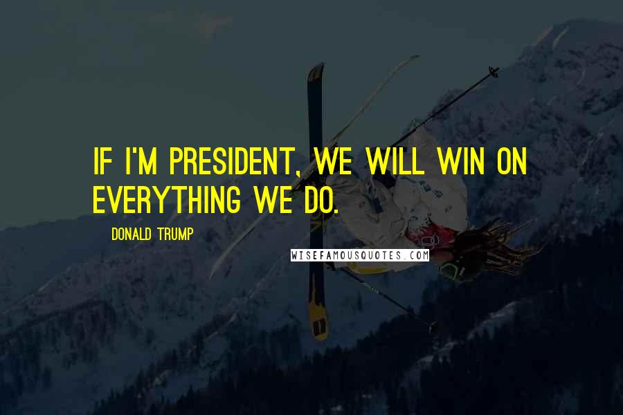 Donald Trump Quotes: If I'm president, we will win on everything we do.
