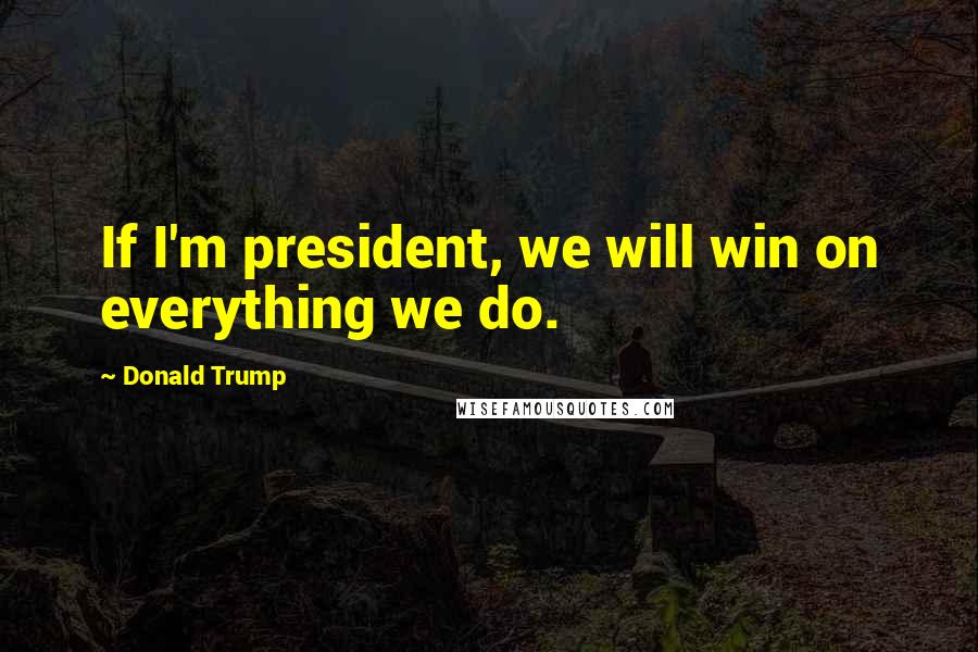 Donald Trump Quotes: If I'm president, we will win on everything we do.
