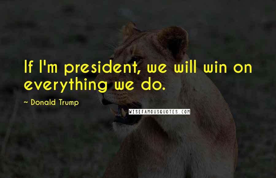 Donald Trump Quotes: If I'm president, we will win on everything we do.