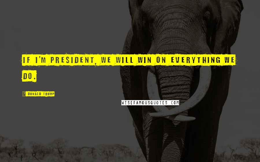 Donald Trump Quotes: If I'm president, we will win on everything we do.