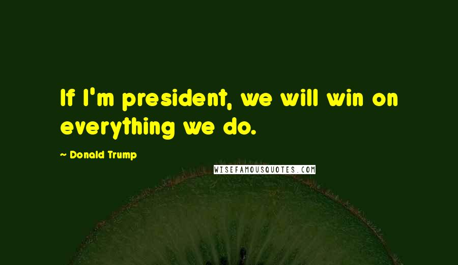Donald Trump Quotes: If I'm president, we will win on everything we do.