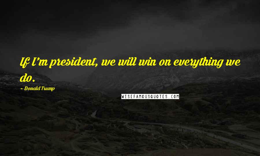 Donald Trump Quotes: If I'm president, we will win on everything we do.