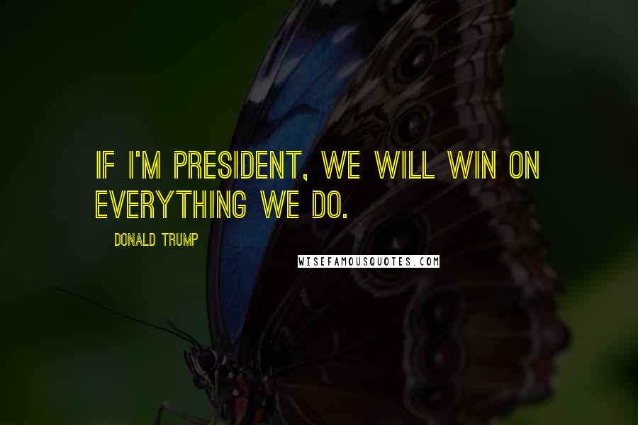 Donald Trump Quotes: If I'm president, we will win on everything we do.