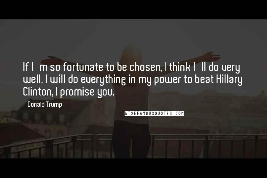 Donald Trump Quotes: If I'm so fortunate to be chosen, I think I'll do very well. I will do everything in my power to beat Hillary Clinton, I promise you.