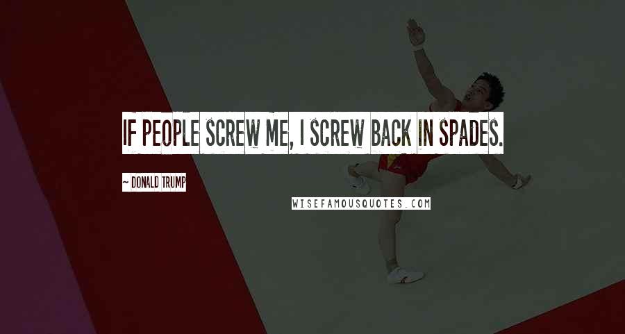 Donald Trump Quotes: If people screw me, I screw back in spades.