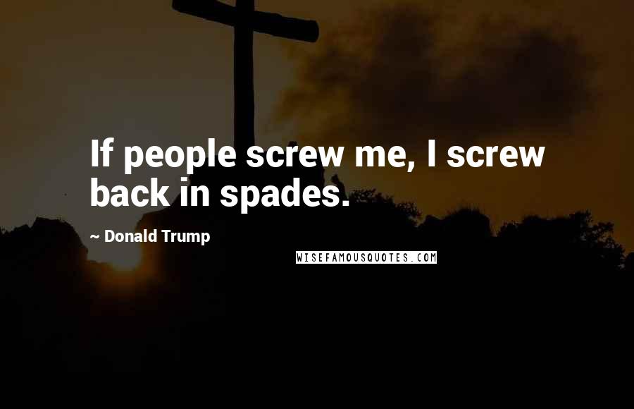 Donald Trump Quotes: If people screw me, I screw back in spades.