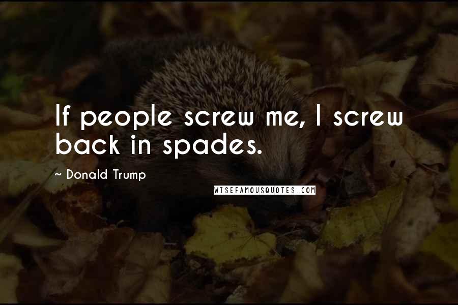 Donald Trump Quotes: If people screw me, I screw back in spades.