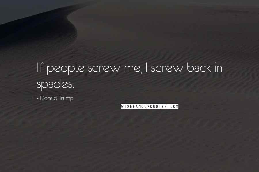 Donald Trump Quotes: If people screw me, I screw back in spades.