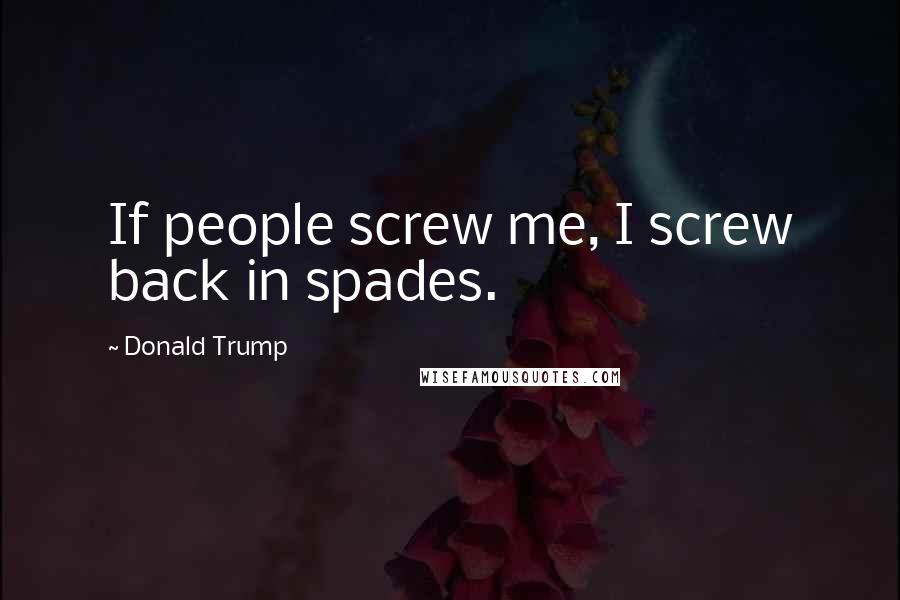 Donald Trump Quotes: If people screw me, I screw back in spades.