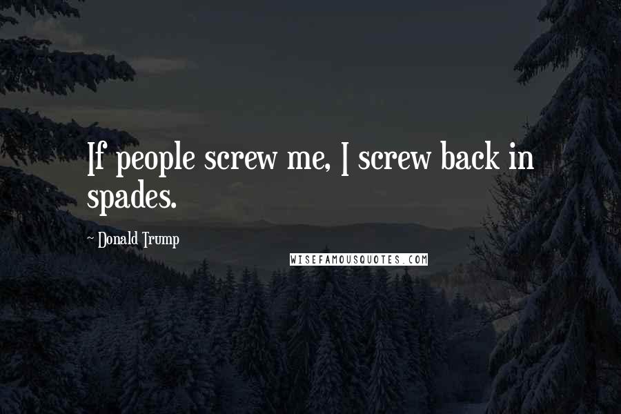 Donald Trump Quotes: If people screw me, I screw back in spades.