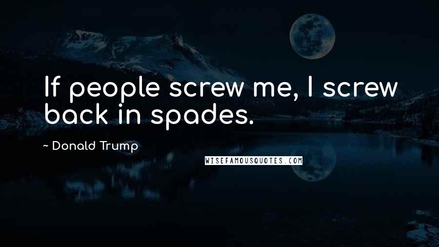 Donald Trump Quotes: If people screw me, I screw back in spades.