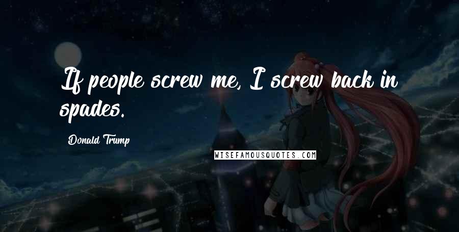 Donald Trump Quotes: If people screw me, I screw back in spades.